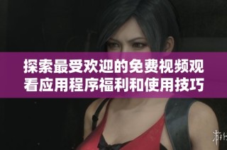 探索最受欢迎的免费视频观看应用程序福利和使用技巧分享