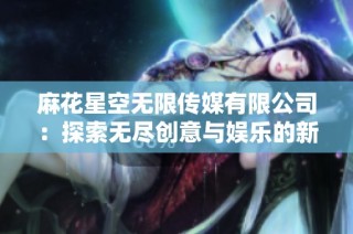 麻花星空无限传媒有限公司：探索无尽创意与娱乐的新视角