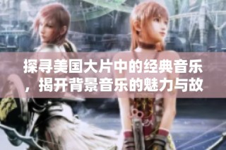 探寻美国大片中的经典音乐，揭开背景音乐的魅力与故事之旅