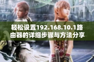 轻松设置192.168.10.1路由器的详细步骤与方法分享