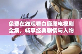 免费在线观看白鹿原电视剧全集，畅享经典剧情与人物魅力