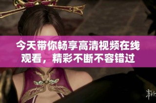 今天带你畅享高清视频在线观看，精彩不断不容错过
