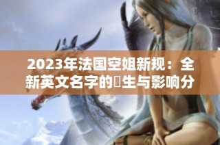 2023年法国空姐新规：全新英文名字的誕生与影响分析