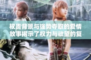 权贵背景与强势夺取的爱情故事揭示了权力与欲望的复杂纠葛