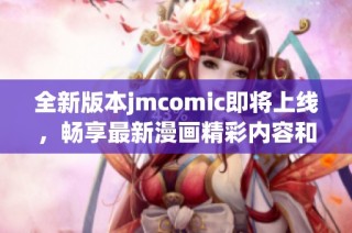全新版本jmcomic即将上线，畅享最新漫画精彩内容和丰富体验
