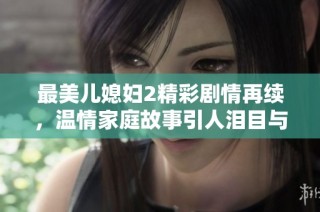 最美儿媳妇2精彩剧情再续，温情家庭故事引人泪目与共鸣