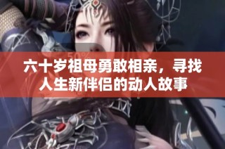 六十岁祖母勇敢相亲，寻找人生新伴侣的动人故事