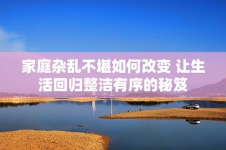 家庭杂乱不堪如何改变 让生活回归整洁有序的秘笈