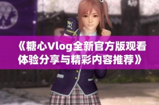 《糖心Vlog全新官方版观看体验分享与精彩内容推荐》