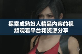 探索成熟妇人精品内容的视频观看平台和资源分享