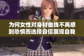为何女性对身材曲线不再感到恐惧而选择自信展现自我