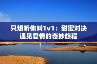 只想听你叫1v1：甜蜜对决遇见爱情的奇妙旅程