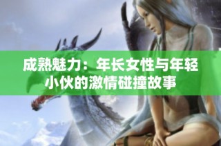 成熟魅力：年长女性与年轻小伙的激情碰撞故事