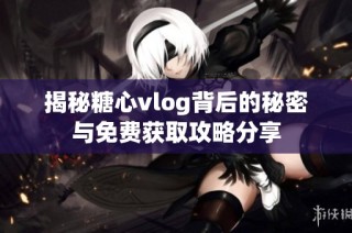 揭秘糖心vlog背后的秘密与免费获取攻略分享