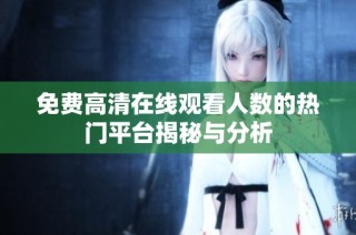 免费高清在线观看人数的热门平台揭秘与分析