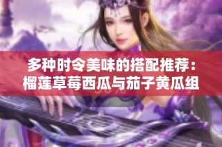 多种时令美味的搭配推荐：榴莲草莓西瓜与茄子黄瓜组合探索