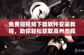 免费短视频下载软件安装教程，助你轻松获取高州杰辉网络资源