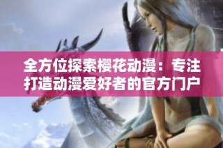 全方位探索樱花动漫：专注打造动漫爱好者的官方门户网站