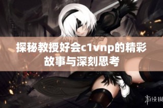 探秘教授好会c1vnp的精彩故事与深刻思考