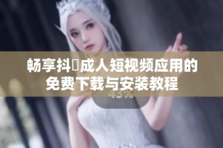 畅享抖抈成人短视频应用的免费下载与安装教程