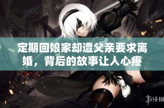 定期回娘家却遭父亲要求离婚，背后的故事让人心疼