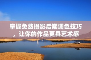 掌握免费摄影后期调色技巧，让你的作品更具艺术感