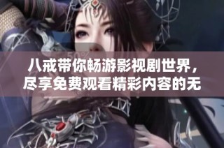 八戒带你畅游影视剧世界，尽享免费观看精彩内容的无限乐趣