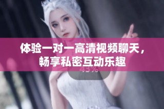 体验一对一高清视频聊天，畅享私密互动乐趣