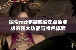 探索md传媒破解安卓免费版的强大功能与特色体验