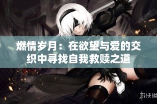 燃情岁月：在欲望与爱的交织中寻找自我救赎之道