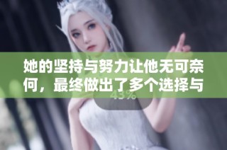她的坚持与努力让他无可奈何，最终做出了多个选择与决策