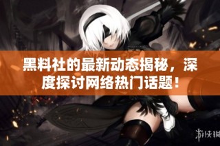 黑料社的最新动态揭秘，深度探讨网络热门话题！