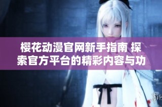 樱花动漫官网新手指南 探索官方平台的精彩内容与功能