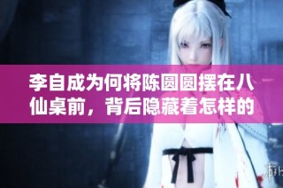 李自成为何将陈圆圆摆在八仙桌前，背后隐藏着怎样的故事？