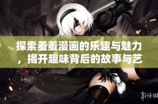 探索羞羞漫画的乐趣与魅力，揭开趣味背后的故事与艺术