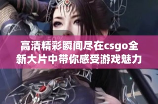 高清精彩瞬间尽在csgo全新大片中带你感受游戏魅力