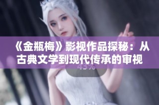 《金瓶梅》影视作品探秘：从古典文学到现代传承的审视与反思