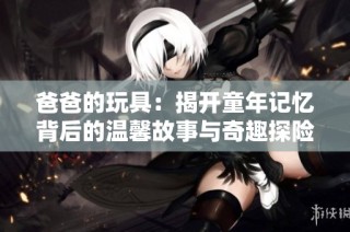 爸爸的玩具：揭开童年记忆背后的温馨故事与奇趣探险