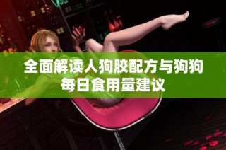 全面解读人狗胶配方与狗狗每日食用量建议