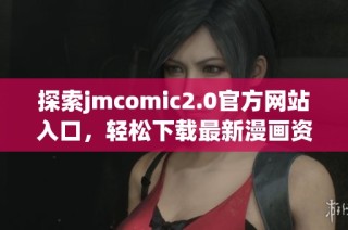 探索jmcomic2.0官方网站入口，轻松下载最新漫画资源