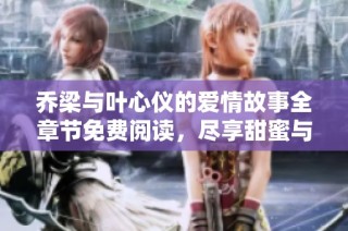 乔梁与叶心仪的爱情故事全章节免费阅读，尽享甜蜜与感动