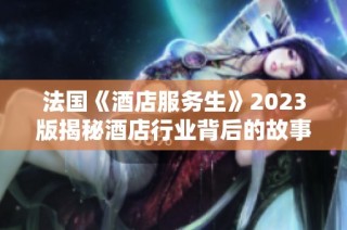 法国《酒店服务生》2023版揭秘酒店行业背后的故事与挑战