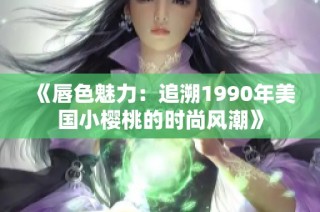 《唇色魅力：追溯1990年美国小樱桃的时尚风潮》