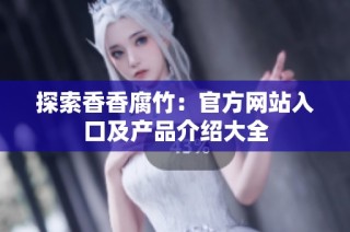 探索香香腐竹：官方网站入口及产品介绍大全