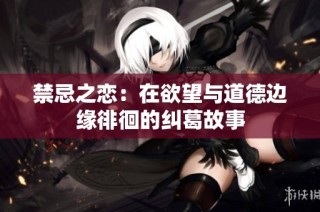 禁忌之恋：在欲望与道德边缘徘徊的纠葛故事