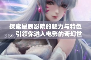 探索星辰影院的魅力与特色，引领你进入电影的奇幻世界