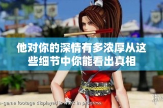 他对你的深情有多浓厚从这些细节中你能看出真相