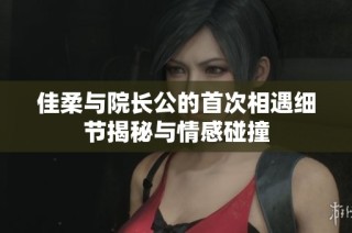 佳柔与院长公的首次相遇细节揭秘与情感碰撞
