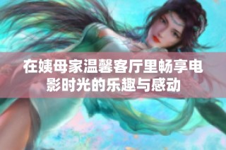 在姨母家温馨客厅里畅享电影时光的乐趣与感动