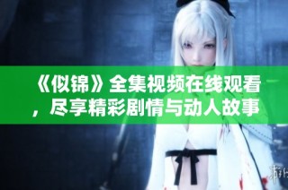 《似锦》全集视频在线观看，尽享精彩剧情与动人故事